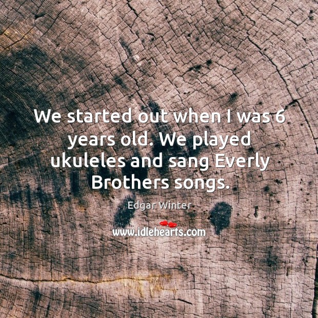 We started out when I was 6 years old. We played ukuleles and sang everly brothers songs. Edgar Winter Picture Quote