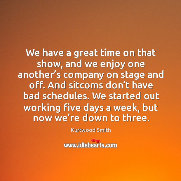 We started out working five days a week, but now we’re down to three. Kurtwood Smith Picture Quote