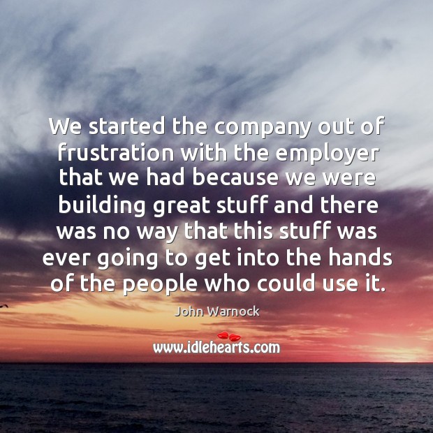 We started the company out of frustration with the employer John Warnock Picture Quote