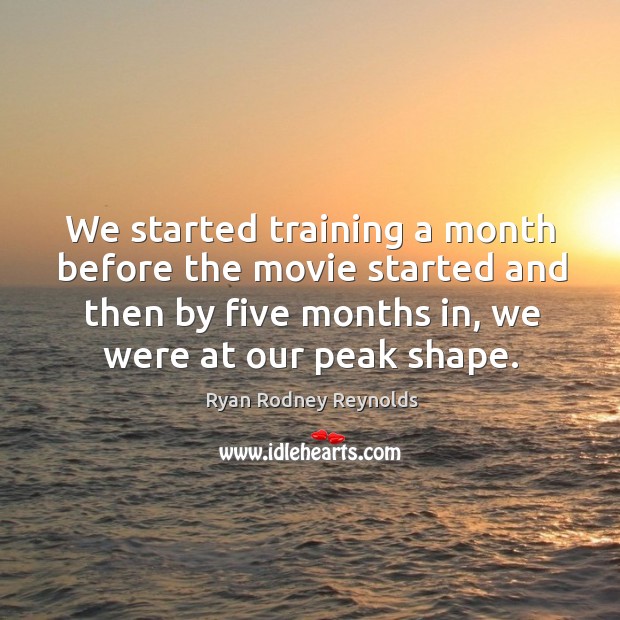 We started training a month before the movie started and then by five months in, we were at our peak shape. Ryan Rodney Reynolds Picture Quote