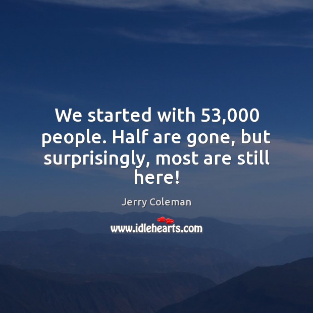 We started with 53,000 people. Half are gone, but surprisingly, most are still here! Image
