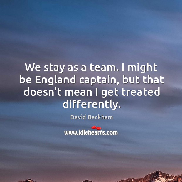 We stay as a team. I might be England captain, but that David Beckham Picture Quote