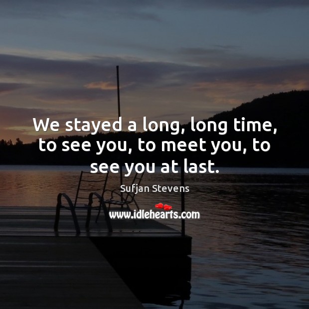 We stayed a long, long time, to see you, to meet you, to see you at last. Sufjan Stevens Picture Quote