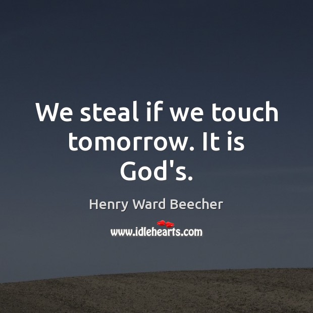 We steal if we touch tomorrow. It is God’s. Henry Ward Beecher Picture Quote