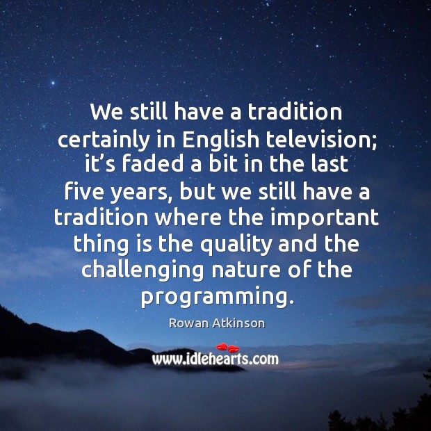 We still have a tradition certainly in english television Rowan Atkinson Picture Quote