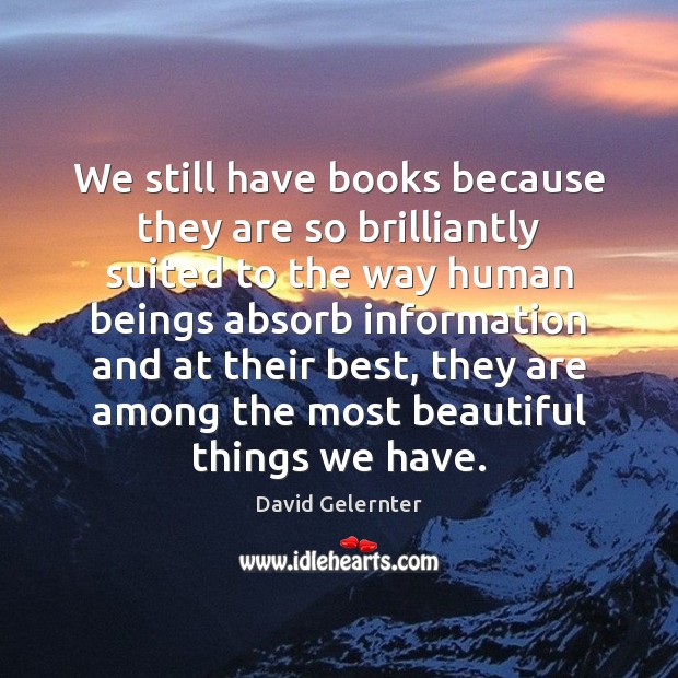 We still have books because they are so brilliantly suited to the David Gelernter Picture Quote