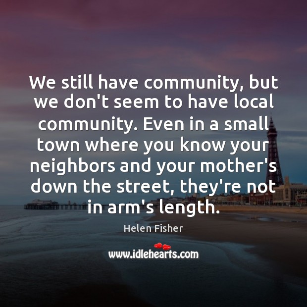 We still have community, but we don’t seem to have local community. Helen Fisher Picture Quote
