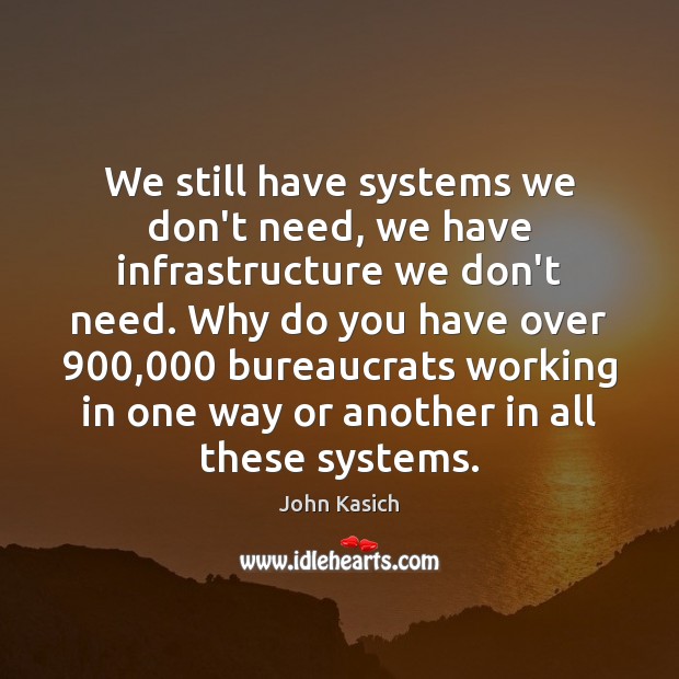 We still have systems we don’t need, we have infrastructure we don’t John Kasich Picture Quote