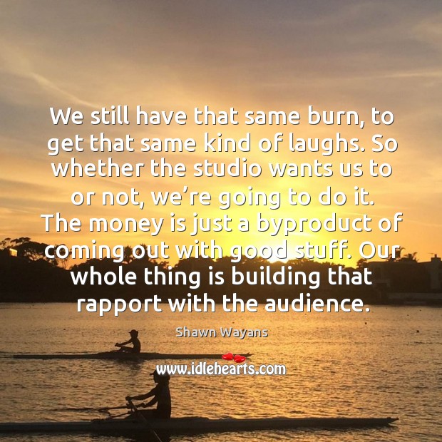 We still have that same burn, to get that same kind of laughs. Shawn Wayans Picture Quote