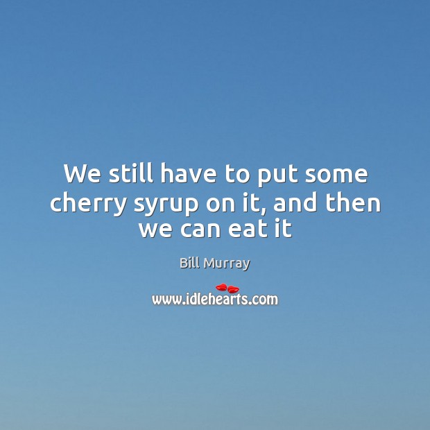 We still have to put some cherry syrup on it, and then we can eat it Bill Murray Picture Quote