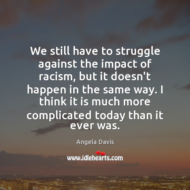 We still have to struggle against the impact of racism, but it Angela Davis Picture Quote