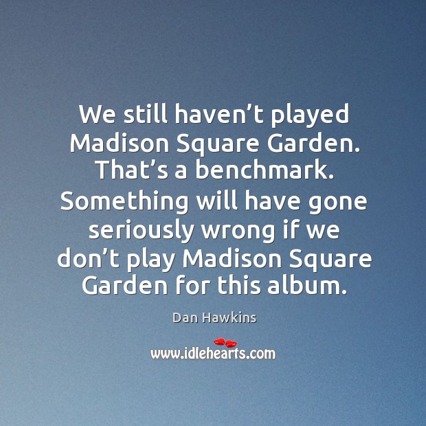 We still haven’t played madison square garden. That’s a benchmark. Dan Hawkins Picture Quote