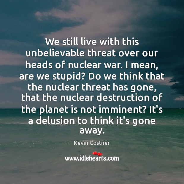 We still live with this unbelievable threat over our heads of nuclear Kevin Costner Picture Quote