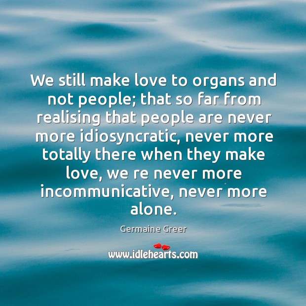 We still make love to organs and not people; that so far Germaine Greer Picture Quote