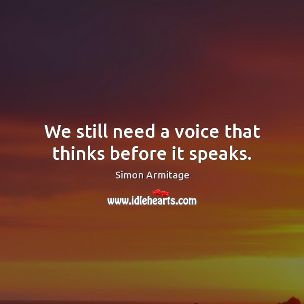 We still need a voice that thinks before it speaks. Simon Armitage Picture Quote
