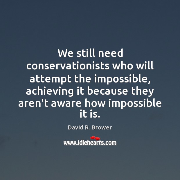 We still need conservationists who will attempt the impossible, achieving it because David R. Brower Picture Quote
