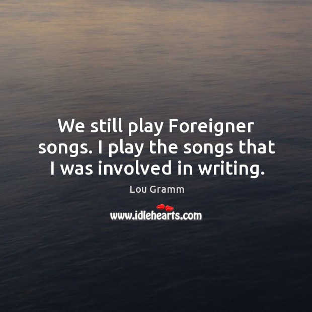 We still play foreigner songs. I play the songs that I was involved in writing. Image