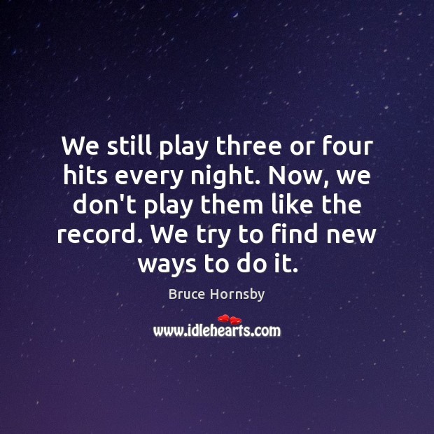We still play three or four hits every night. Now, we don’t Bruce Hornsby Picture Quote
