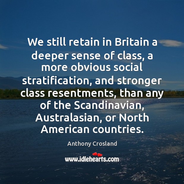We still retain in Britain a deeper sense of class, a more Anthony Crosland Picture Quote