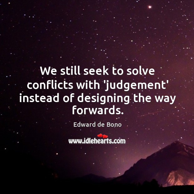 We still seek to solve conflicts with ‘judgement’ instead of designing the way forwards. Edward de Bono Picture Quote