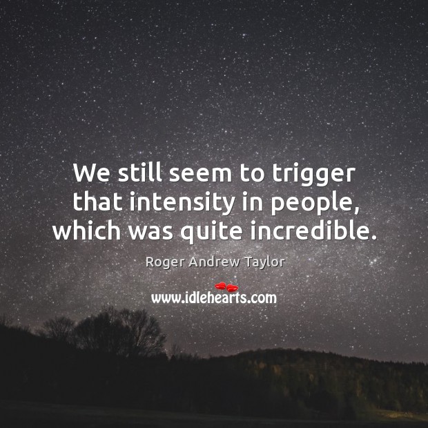We still seem to trigger that intensity in people, which was quite incredible. Roger Andrew Taylor Picture Quote