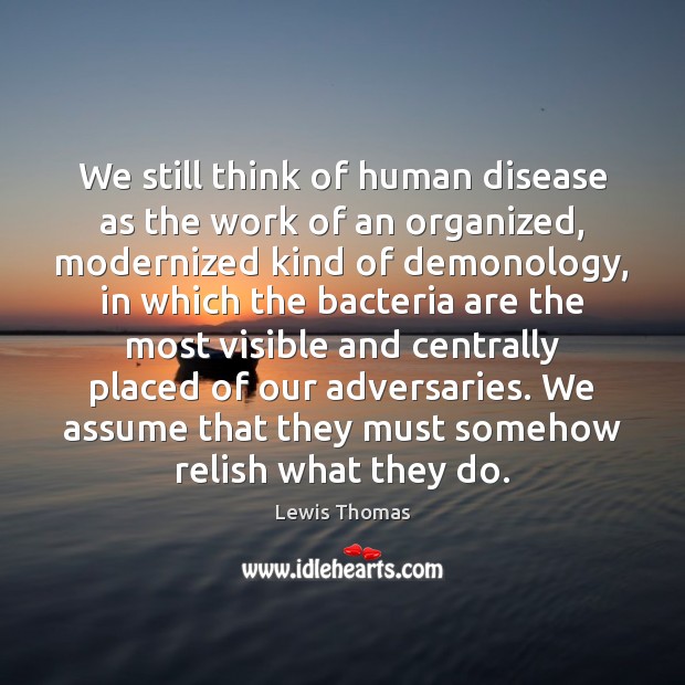 We still think of human disease as the work of an organized, Lewis Thomas Picture Quote