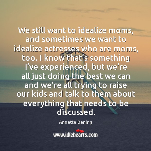 We still want to idealize moms, and sometimes we want to idealize actresses who are moms, too. Annette Bening Picture Quote