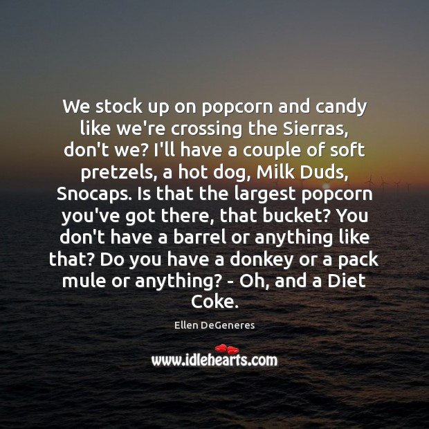 We stock up on popcorn and candy like we’re crossing the Sierras, Ellen DeGeneres Picture Quote