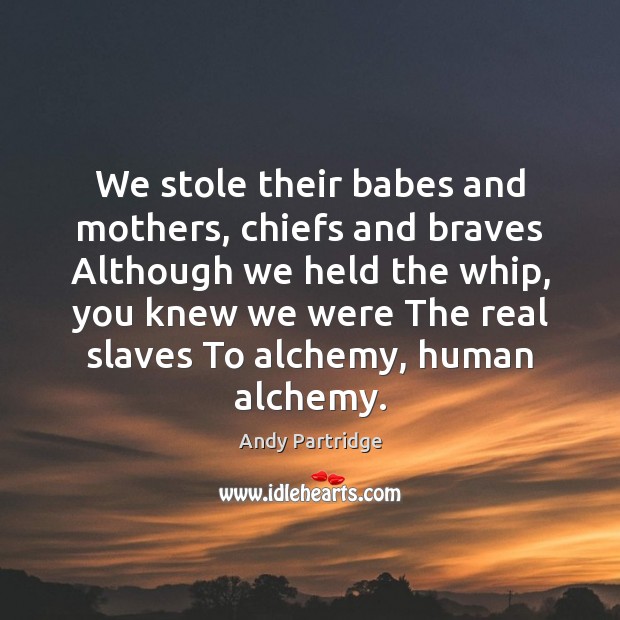 We stole their babes and mothers, chiefs and braves Although we held Image