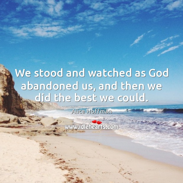 We stood and watched as God abandoned us, and then we did the best we could. Alice Hoffman Picture Quote