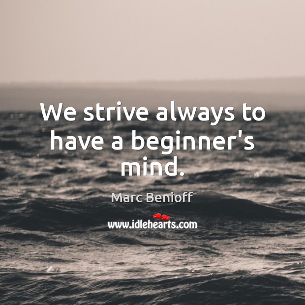 We strive always to have a beginner’s mind. Marc Benioff Picture Quote