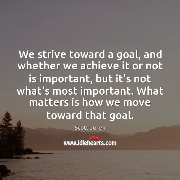 We strive toward a goal, and whether we achieve it or not Scott Jurek Picture Quote