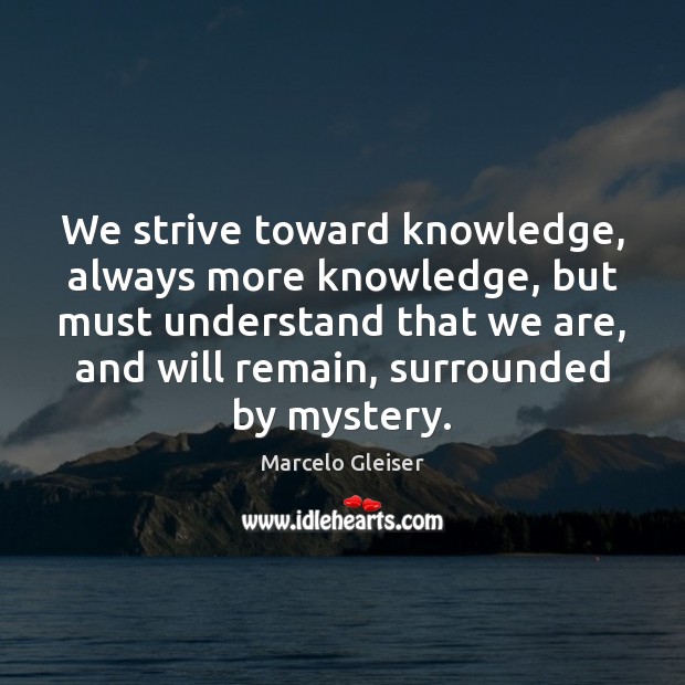 We strive toward knowledge, always more knowledge, but must understand that we Marcelo Gleiser Picture Quote