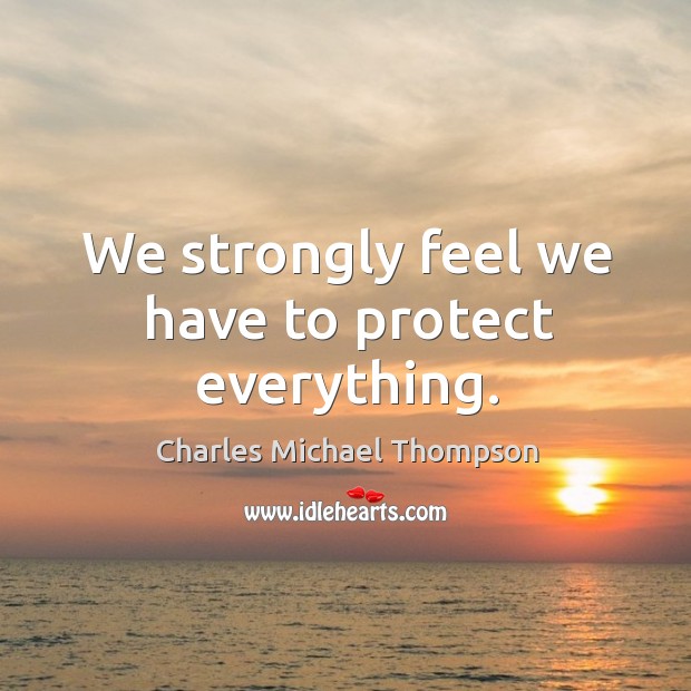 We strongly feel we have to protect everything. Charles Michael Thompson Picture Quote