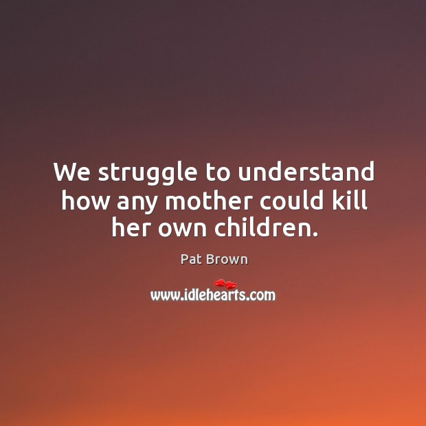 We struggle to understand how any mother could kill her own children. Pat Brown Picture Quote