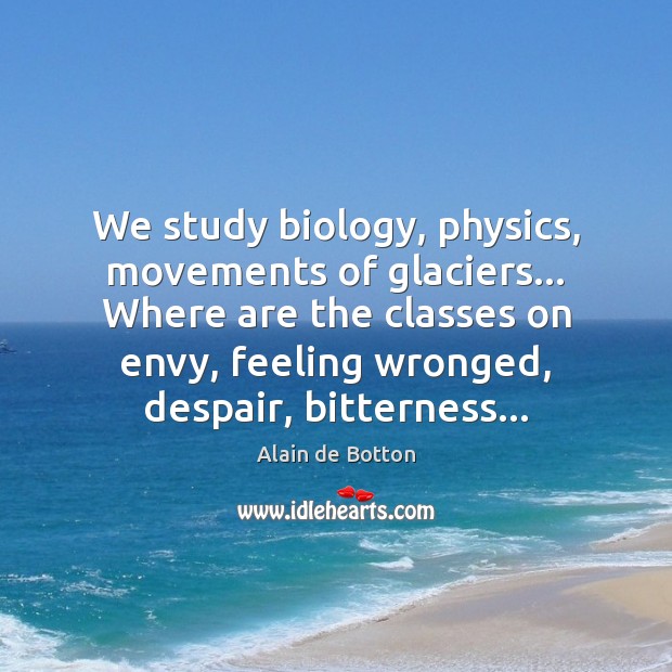 We study biology, physics, movements of glaciers… Where are the classes on Alain de Botton Picture Quote