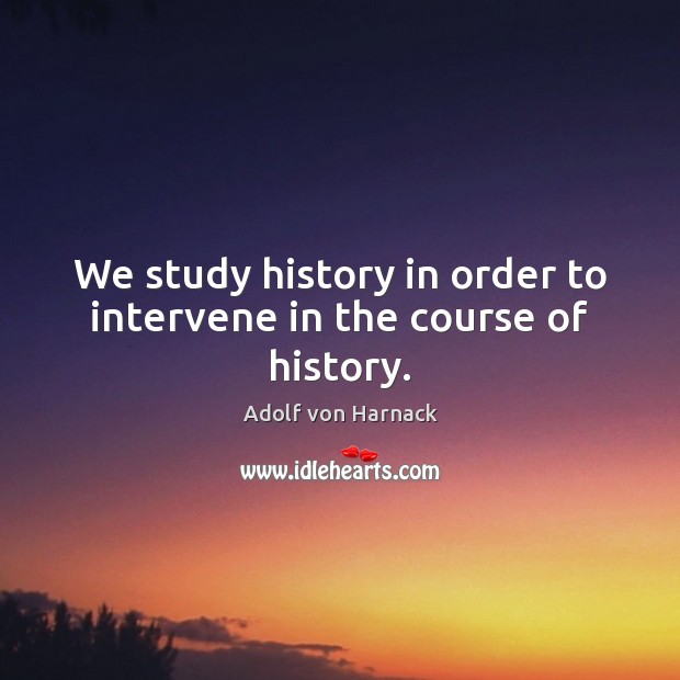 We study history in order to intervene in the course of history. Adolf von Harnack Picture Quote