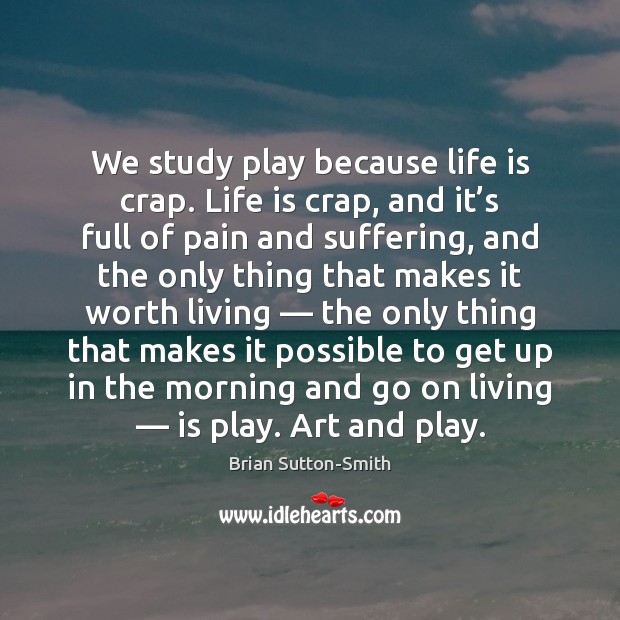 We study play because life is crap. Life is crap, and it’ Brian Sutton-Smith Picture Quote