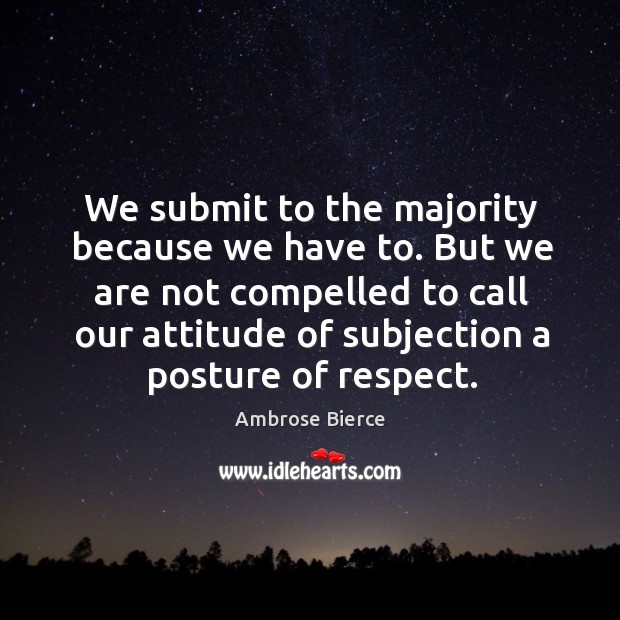 We submit to the majority because we have to. But we are not compelled to Ambrose Bierce Picture Quote