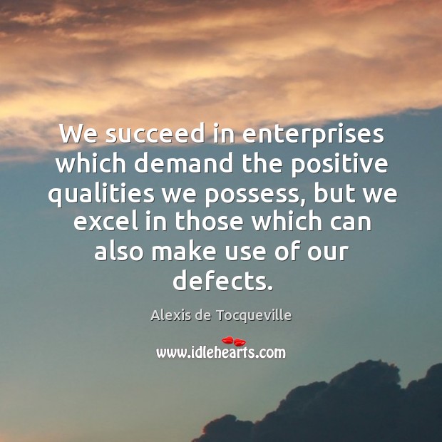We succeed in enterprises which demand the positive qualities we possess, but Alexis de Tocqueville Picture Quote