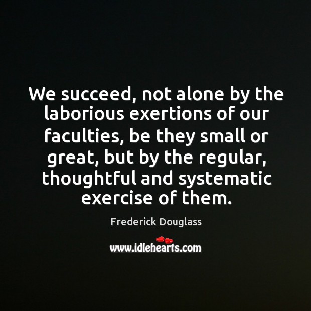 We succeed, not alone by the laborious exertions of our faculties, be Frederick Douglass Picture Quote