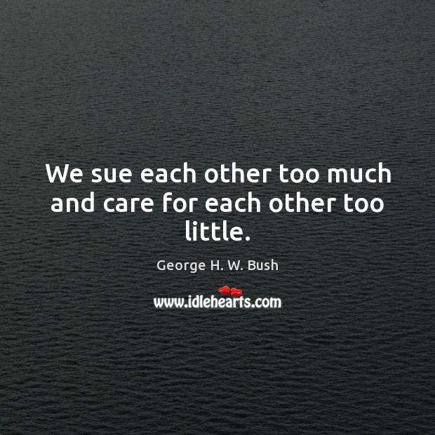 We sue each other too much and care for each other too little. George H. W. Bush Picture Quote