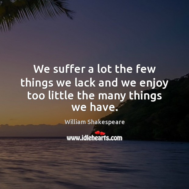 We suffer a lot the few things we lack and we enjoy too little the many things we have. William Shakespeare Picture Quote