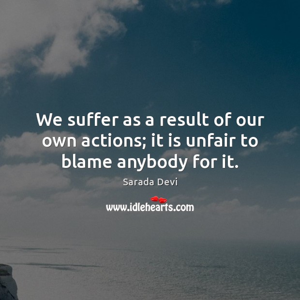 We suffer as a result of our own actions; it is unfair to blame anybody for it. Sarada Devi Picture Quote