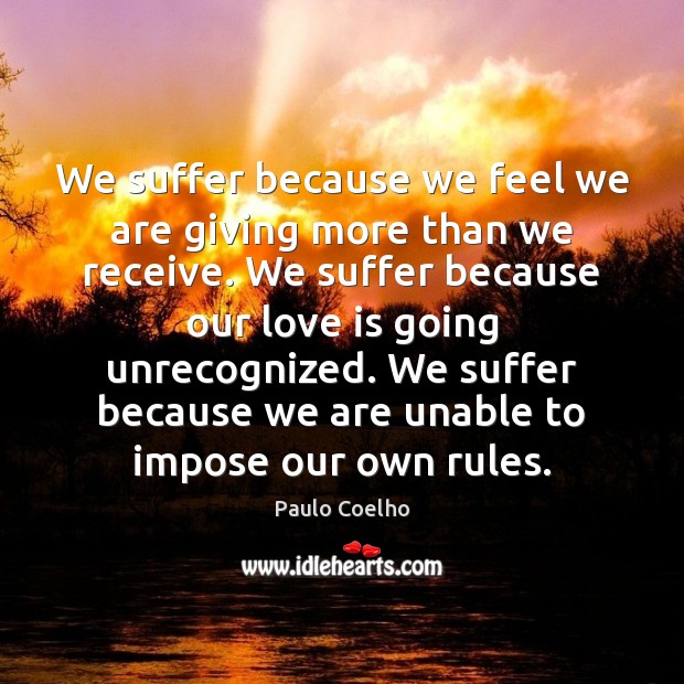 We suffer because we feel we are giving more than we receive. Paulo Coelho Picture Quote