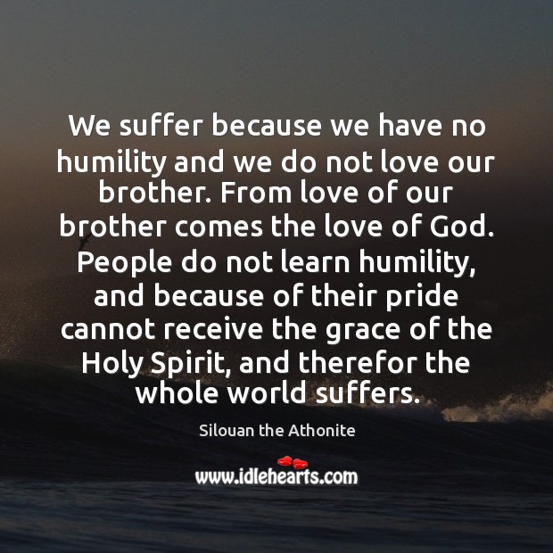 We suffer because we have no humility and we do not love Silouan the Athonite Picture Quote