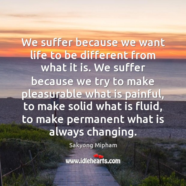 We suffer because we want life to be different from what it Sakyong Mipham Picture Quote