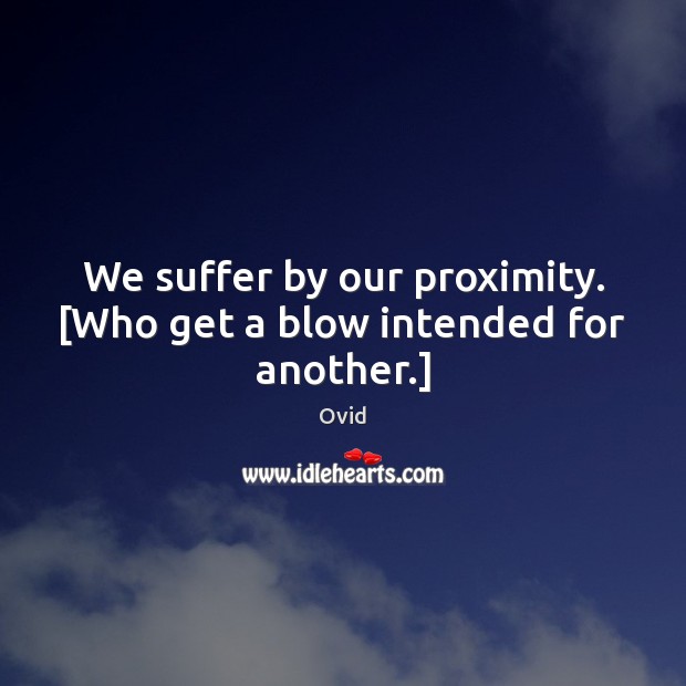 We suffer by our proximity. [Who get a blow intended for another.] Image