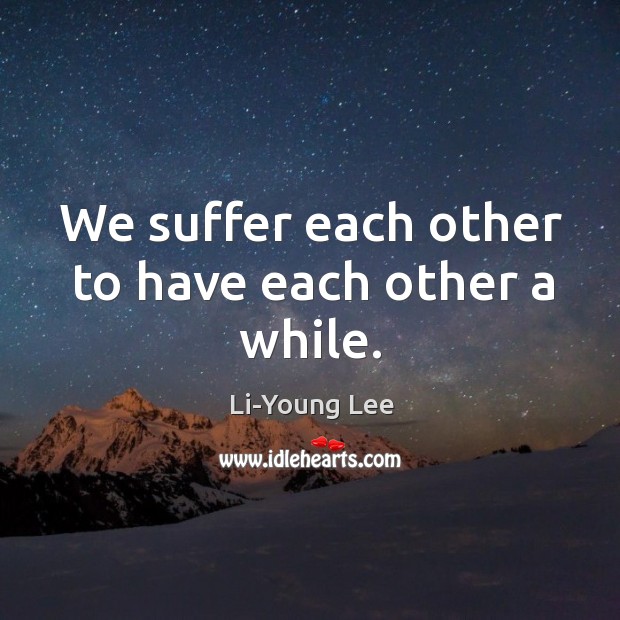 We suffer each other to have each other a while. Li-Young Lee Picture Quote