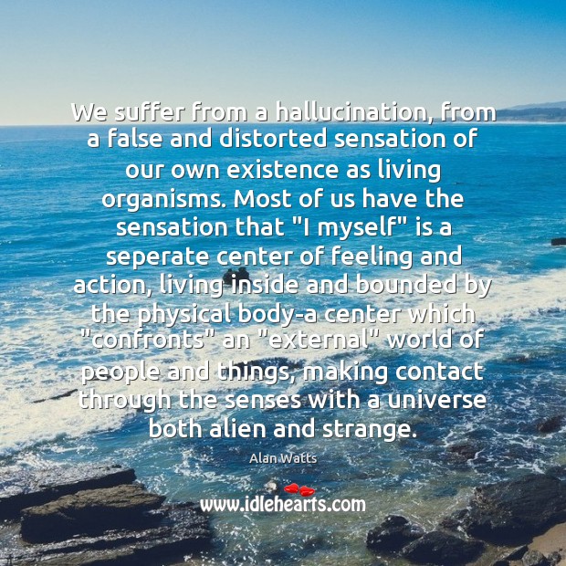 We suffer from a hallucination, from a false and distorted sensation of Alan Watts Picture Quote